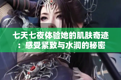 七天七夜体验她的肌肤奇迹：感受紧致与水润的秘密