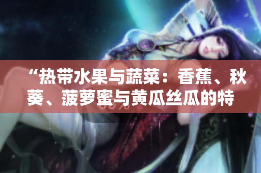 “热带水果与蔬菜：香蕉、秋葵、菠萝蜜与黄瓜丝瓜的特点与比较”