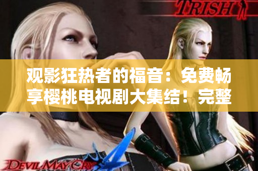 观影狂热者的福音：免费畅享樱桃电视剧大集结！完整影视库，尽在此处！