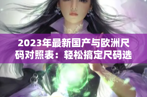 2023年最新国产与欧洲尺码对照表：轻松搞定尺码选择
