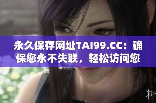 永久保存网址TAI99.CC：确保您永不失联，轻松访问您的家