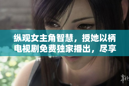 纵观女主角智慧，授她以柄电视剧免费独家播出，尽享视听盛宴