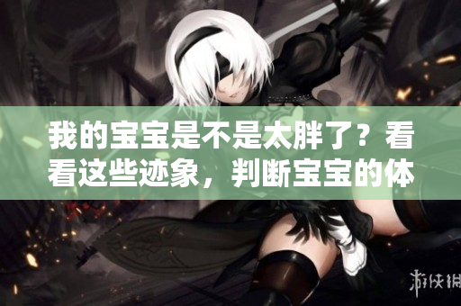 我的宝宝是不是太胖了？看看这些迹象，判断宝宝的体重是否正常