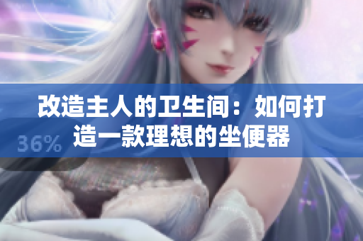 改造主人的卫生间：如何打造一款理想的坐便器