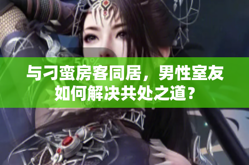 与刁蛮房客同居，男性室友如何解决共处之道？