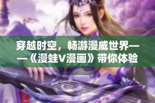 穿越时空，畅游漫威世界——《漫蛙V漫画》带你体验全新冒险