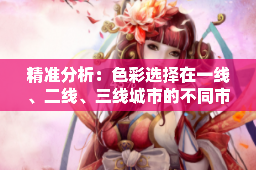 精准分析：色彩选择在一线、二线、三线城市的不同市场表现