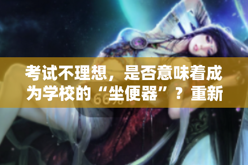 考试不理想，是否意味着成为学校的“坐便器”？重新审视评估学校教育体系