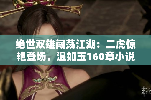 绝世双雄闯荡江湖：二虎惊艳登场，温如玉160章小说全文免费阅读