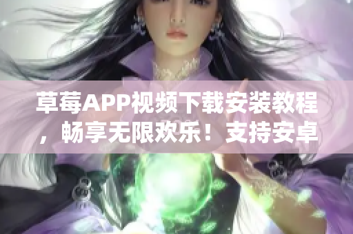 草莓APP视频下载安装教程，畅享无限欢乐！支持安卓系统，在苏州地区流畅使用