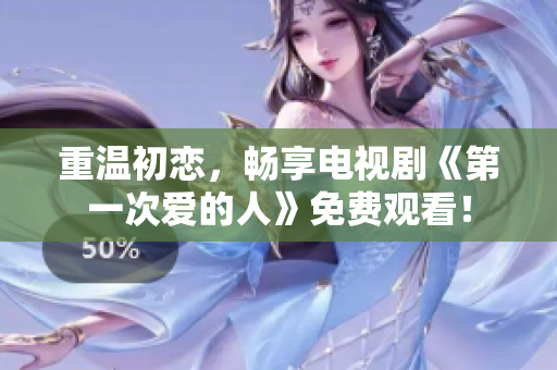 重温初恋，畅享电视剧《第一次爱的人》免费观看！