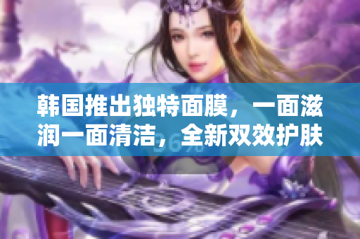韩国推出独特面膜，一面滋润一面清洁，全新双效护肤体验