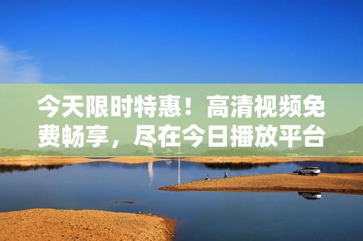 今天限时特惠！高清视频免费畅享，尽在今日播放平台！
