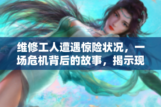 维修工人遭遇惊险状况，一场危机背后的故事，揭示现实的残酷与挑战