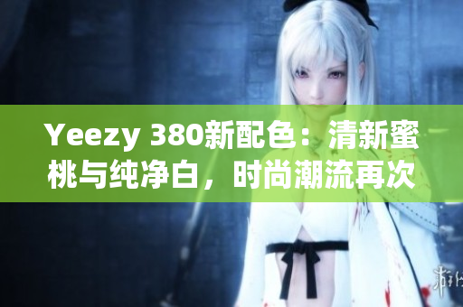 Yeezy 380新配色：清新蜜桃与纯净白，时尚潮流再次升级