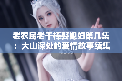 老农民老干棒娶媳妇第几集：大山深处的爱情故事续集