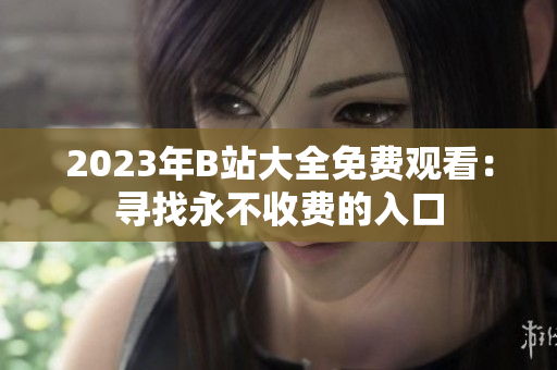 2023年B站大全免费观看：寻找永不收费的入口