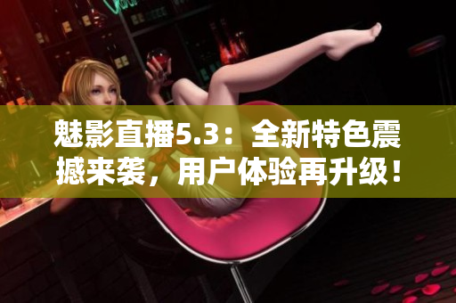 魅影直播5.3：全新特色震撼来袭，用户体验再升级！