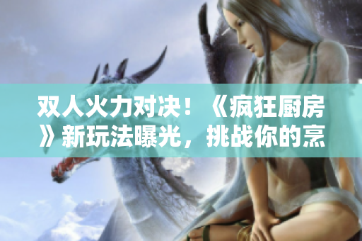 双人火力对决！《疯狂厨房》新玩法曝光，挑战你的烹饪技能！