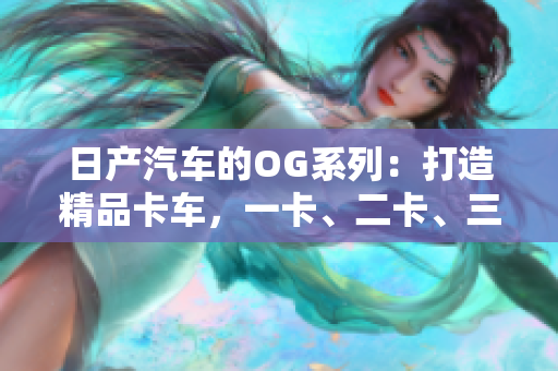 日产汽车的OG系列：打造精品卡车，一卡、二卡、三重体验