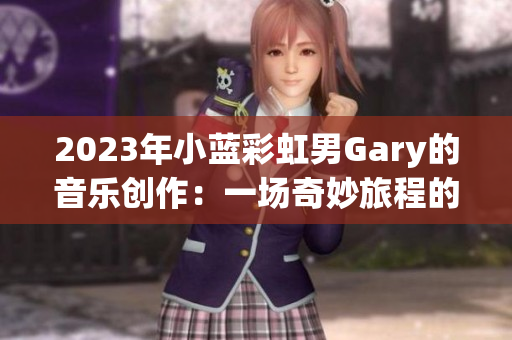 2023年小蓝彩虹男Gary的音乐创作：一场奇妙旅程的音符探索