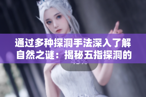 通过多种探洞手法深入了解自然之谜：揭秘五指探洞的巧妙技术与实用技巧