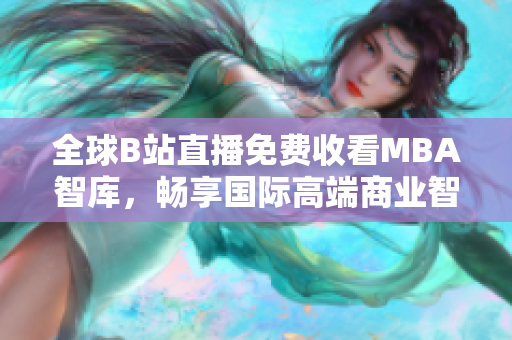 全球B站直播免费收看MBA智库，畅享国际高端商业智慧