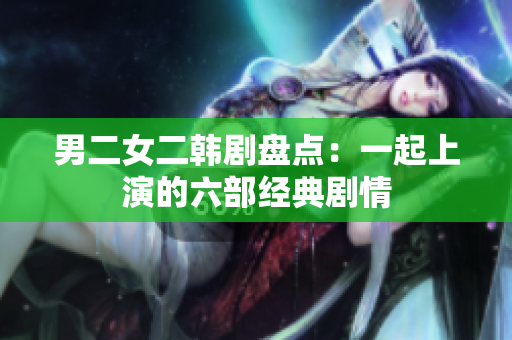 男二女二韩剧盘点：一起上演的六部经典剧情