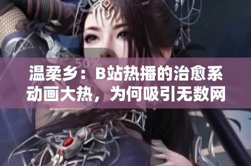 温柔乡：B站热播的治愈系动画大热，为何吸引无数网友驻足观看？