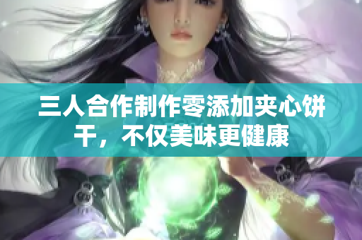 三人合作制作零添加夹心饼干，不仅美味更健康