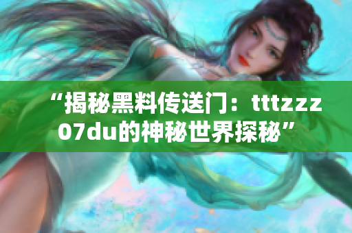 “揭秘黑料传送门：tttzzz07du的神秘世界探秘”