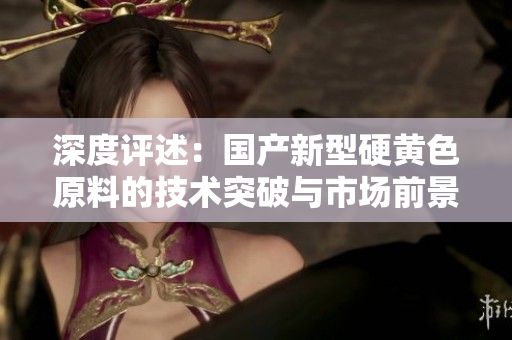 深度评述：国产新型硬黄色原料的技术突破与市场前景分析