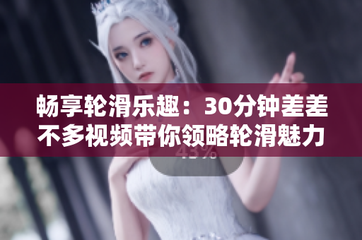 畅享轮滑乐趣：30分钟差差不多视频带你领略轮滑魅力