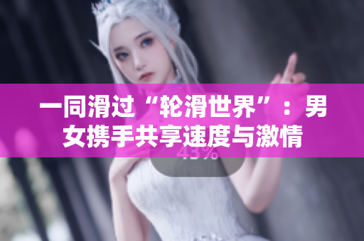 一同滑过“轮滑世界”：男女携手共享速度与激情