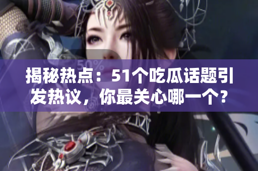 揭秘热点：51个吃瓜话题引发热议，你最关心哪一个？