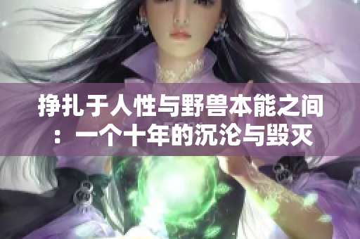 挣扎于人性与野兽本能之间：一个十年的沉沦与毁灭
