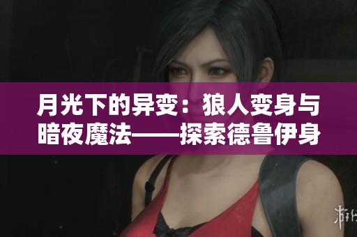 月光下的异变：狼人变身与暗夜魔法——探索德鲁伊身份的新纪元