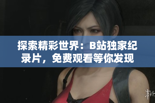 探索精彩世界：B站独家纪录片，免费观看等你发现