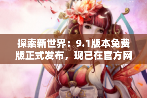 探索新世界：9.1版本免费版正式发布，现已在官方网站上线！