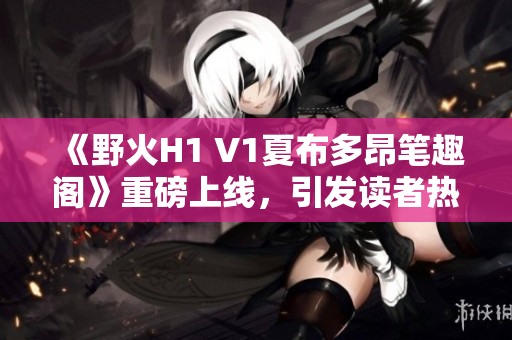 《野火H1 V1夏布多昂笔趣阁》重磅上线，引发读者热议！