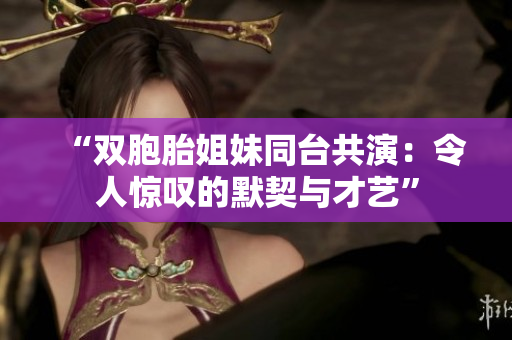 “双胞胎姐妹同台共演：令人惊叹的默契与才艺”