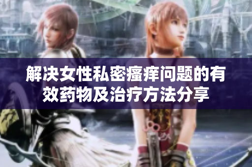解决女性私密瘙痒问题的有效药物及治疗方法分享
