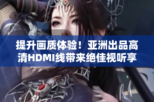 提升画质体验！亚洲出品高清HDMI线带来绝佳视听享受
