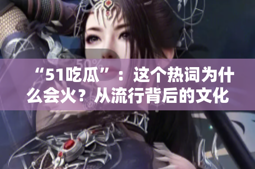 “51吃瓜”：这个热词为什么会火？从流行背后的文化现象看待群体想象