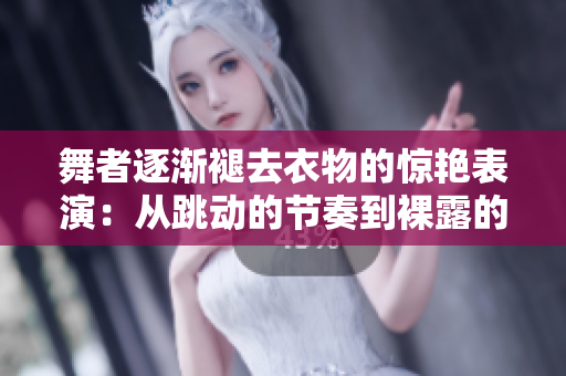 舞者逐渐褪去衣物的惊艳表演：从跳动的节奏到裸露的美妙舞姿