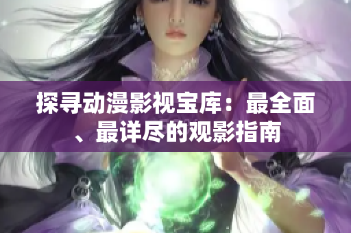 探寻动漫影视宝库：最全面、最详尽的观影指南