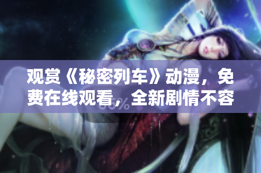 观赏《秘密列车》动漫，免费在线观看，全新剧情不容错过!