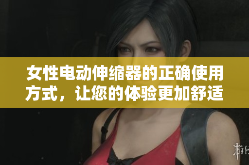 女性电动伸缩器的正确使用方式，让您的体验更加舒适与安全