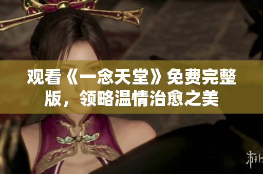 观看《一念天堂》免费完整版，领略温情治愈之美