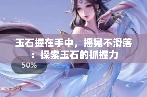 玉石握在手中，摇晃不滑落：探索玉石的抓握力